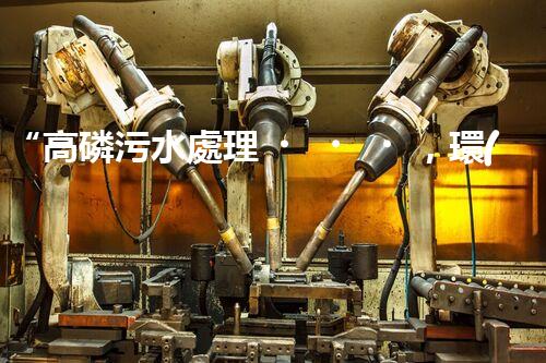 “高磷污水處理，環(huán)保先鋒，守護(hù)碧水藍(lán)天！”